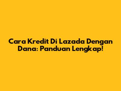 Cara Kredit Di Lazada Dengan Dana: Panduan Lengkap!