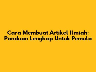 Cara Membuat Artikel Ilmiah: Panduan Lengkap Untuk Pemula