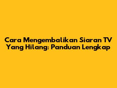 Cara Mengembalikan Siaran TV Yang Hilang: Panduan Lengkap