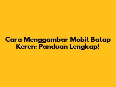 Cara Menggambar Mobil Balap Keren: Panduan Lengkap!