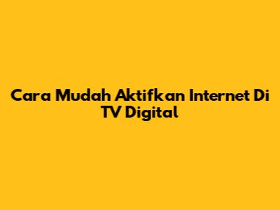 Cara Mudah Aktifkan Internet Di TV Digital