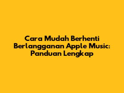 Cara Mudah Berhenti Berlangganan Apple Music: Panduan Lengkap