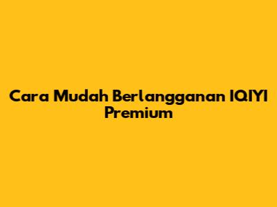 Cara Mudah Berlangganan IQIYI Premium