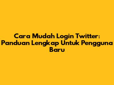 Cara Mudah Login Twitter: Panduan Lengkap Untuk Pengguna Baru