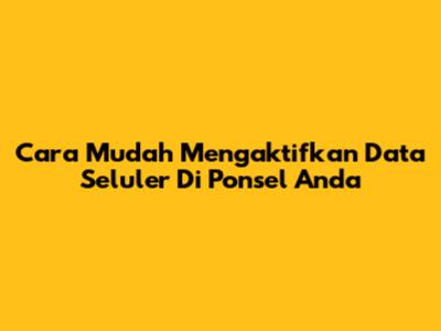 Cara Mudah Mengaktifkan Data Seluler Di Ponsel Anda