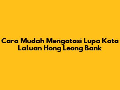 Cara Mudah Mengatasi Lupa Kata Laluan Hong Leong Bank