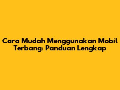 Cara Mudah Menggunakan Mobil Terbang: Panduan Lengkap