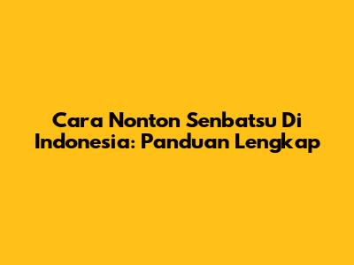 Cara Nonton Senbatsu Di Indonesia: Panduan Lengkap