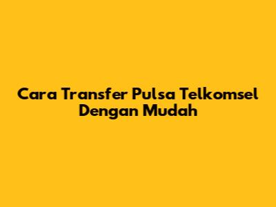Cara Transfer Pulsa Telkomsel Dengan Mudah