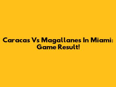 Caracas Vs Magallanes In Miami: Game Result!