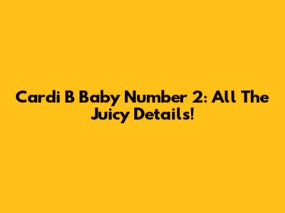 Cardi B Baby Number 2: All The Juicy Details!