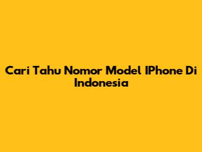 Cari Tahu Nomor Model IPhone Di Indonesia