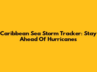 Caribbean Sea Storm Tracker: Stay Ahead Of Hurricanes