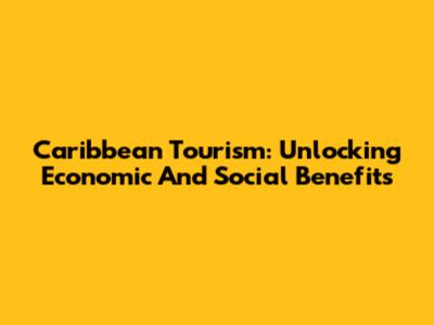 Caribbean Tourism: Unlocking Economic And Social Benefits