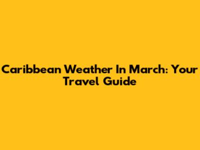 Caribbean Weather In March: Your Travel Guide