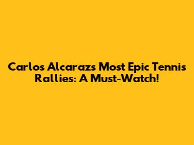 Carlos Alcaraz's Most Epic Tennis Rallies: A Must-Watch!