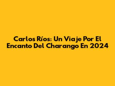 Carlos Ríos: Un Viaje Por El Encanto Del Charango En 2024