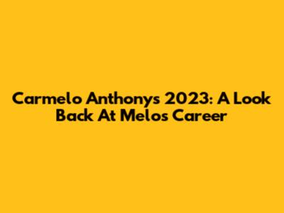 Carmelo Anthony's 2023: A Look Back At Melo's Career