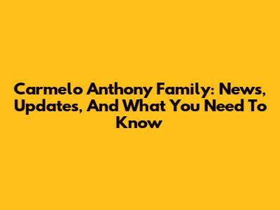 Carmelo Anthony Family: News, Updates, And What You Need To Know