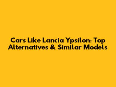 Cars Like Lancia Ypsilon: Top Alternatives & Similar Models
