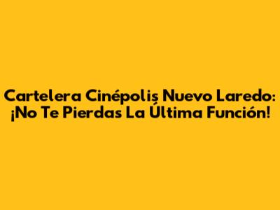 Cartelera Cinépolis Nuevo Laredo: ¡No Te Pierdas La Última Función!