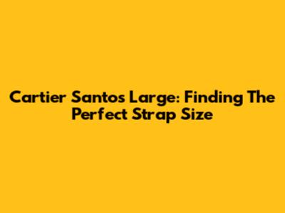 Cartier Santos Large: Finding The Perfect Strap Size