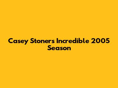 Casey Stoner's Incredible 2005 Season