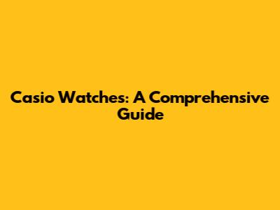 Casio Watches: A Comprehensive Guide