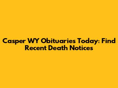 Casper WY Obituaries Today: Find Recent Death Notices