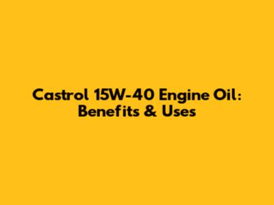 Castrol 15W-40 Engine Oil: Benefits & Uses