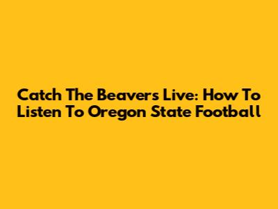 Catch The Beavers Live: How To Listen To Oregon State Football