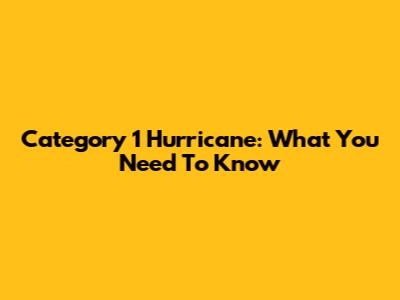 Category 1 Hurricane: What You Need To Know