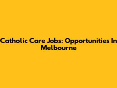 Catholic Care Jobs: Opportunities In Melbourne