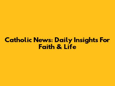 Catholic News: Daily Insights For Faith & Life