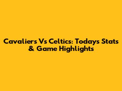 Cavaliers Vs Celtics: Today's Stats & Game Highlights