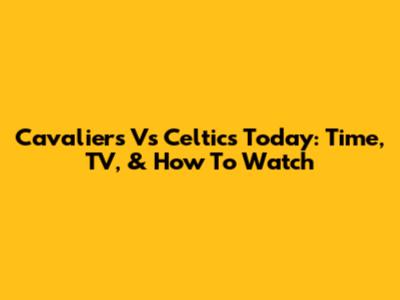Cavaliers Vs Celtics Today: Time, TV, & How To Watch