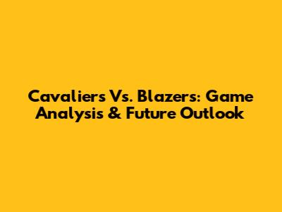 Cavaliers Vs. Blazers: Game Analysis & Future Outlook