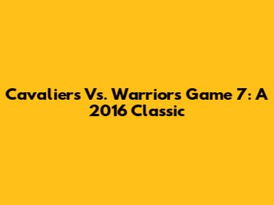 Cavaliers Vs. Warriors Game 7: A 2016 Classic