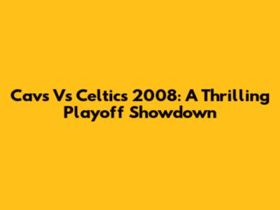 Cavs Vs Celtics 2008: A Thrilling Playoff Showdown