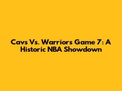 Cavs Vs. Warriors Game 7: A Historic NBA Showdown