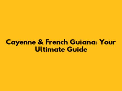 Cayenne & French Guiana: Your Ultimate Guide