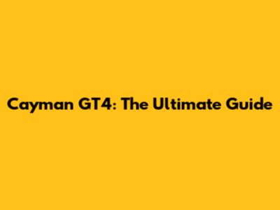 Cayman GT4: The Ultimate Guide