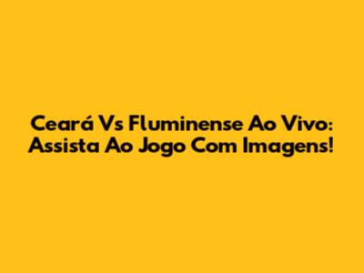 Ceará Vs Fluminense Ao Vivo: Assista Ao Jogo Com Imagens!