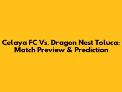 Celaya FC Vs. Dragon Nest Toluca: Match Preview & Prediction