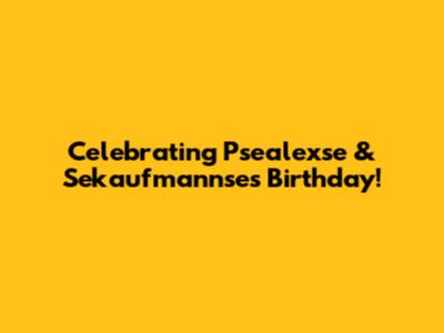 Celebrating Psealexse & Sekaufmannse's Birthday!