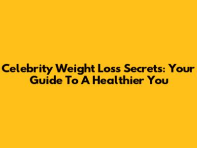 Celebrity Weight Loss Secrets: Your Guide To A Healthier You