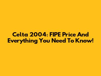 Celta 2004: FIPE Price And Everything You Need To Know!