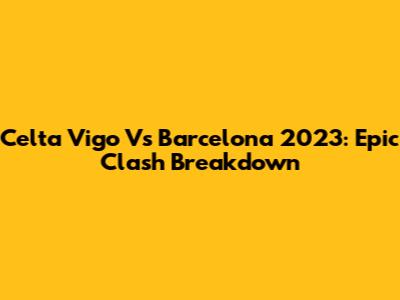 Celta Vigo Vs Barcelona 2023: Epic Clash Breakdown