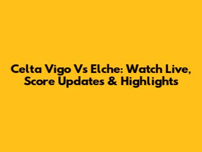 Celta Vigo Vs Elche: Watch Live, Score Updates & Highlights
