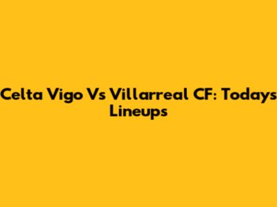 Celta Vigo Vs Villarreal CF: Today's Lineups